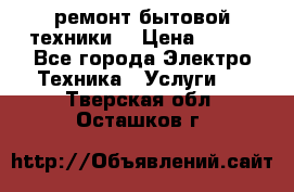 ремонт бытовой техники  › Цена ­ 500 - Все города Электро-Техника » Услуги   . Тверская обл.,Осташков г.